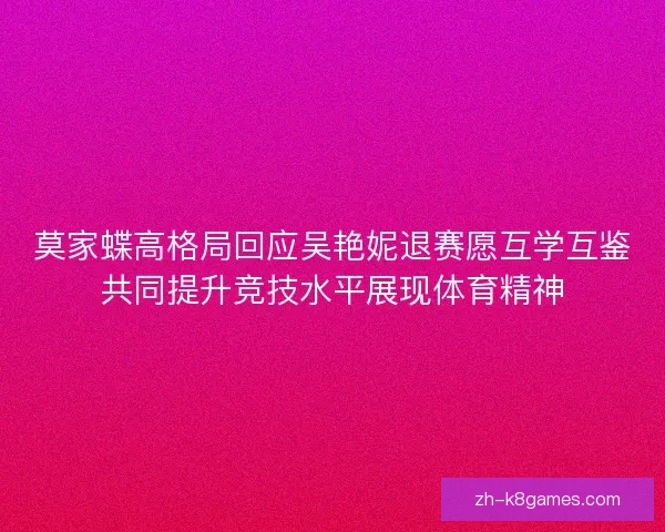 莫家蝶高格局回应吴艳妮退赛愿互学互鉴共同提升竞技水平展现体育精神 莫家蝶高格局回应吴艳妮退赛愿互学互鉴共同提升竞技水平展现体育精神