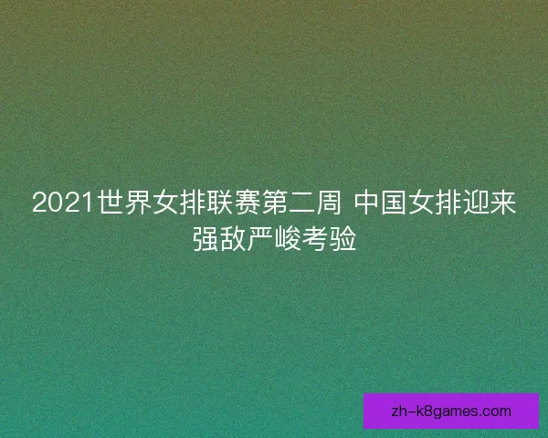 2021世界女排联赛第二周 中国女排迎来强敌严峻考验