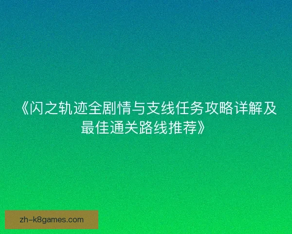 《闪之轨迹全剧情与支线任务攻略详解及最佳通关路线推荐》