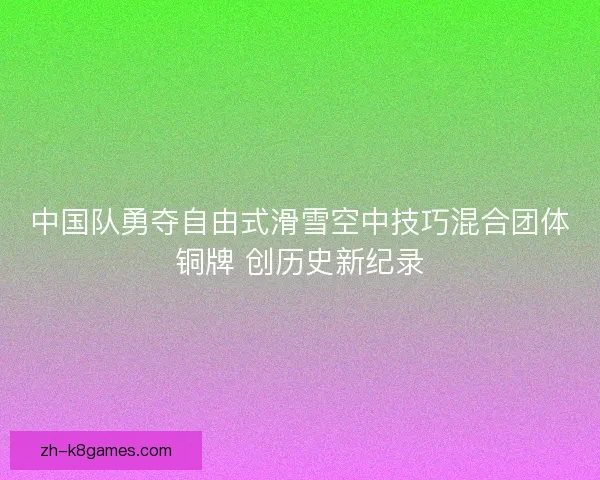 中国队勇夺自由式滑雪空中技巧混合团体铜牌 创历史新纪录