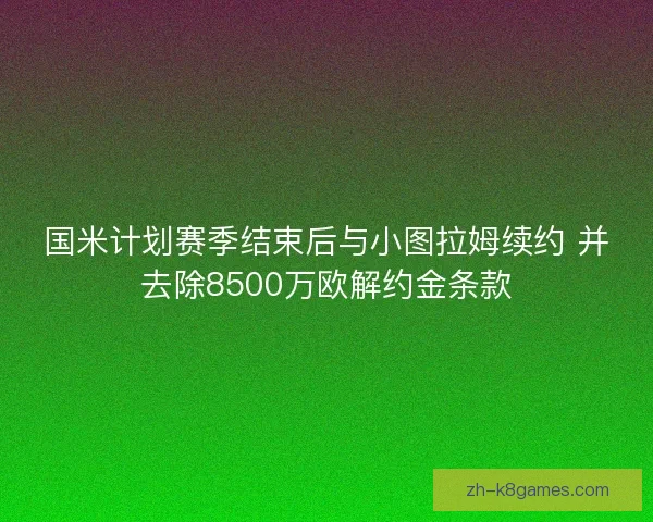 国米计划赛季结束后与小图拉姆续约 并去除8500万欧解约金条款