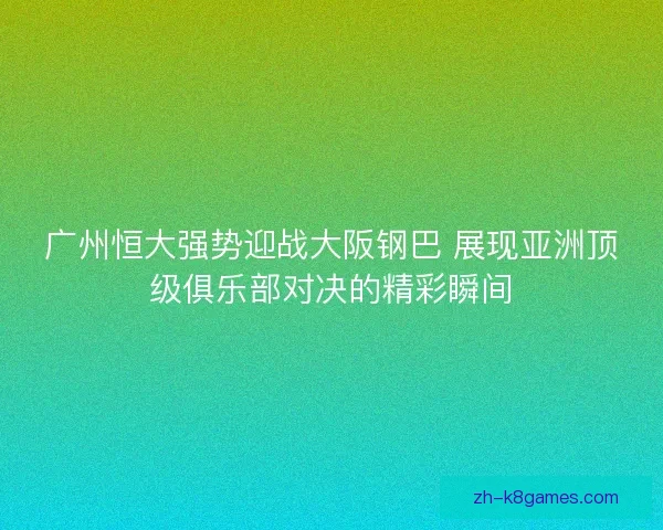 广州恒大强势迎战大阪钢巴 展现亚洲顶级俱乐部对决的精彩瞬间