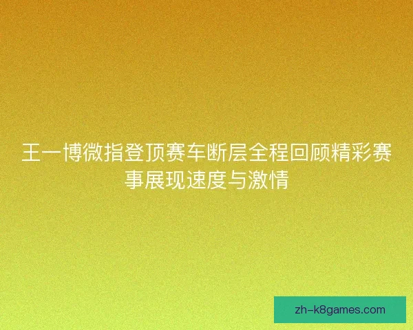 王一博微指登顶赛车断层全程回顾精彩赛事展现速度与激情 王一博微指登顶赛车断层全程回顾精彩赛事展现速度与激情