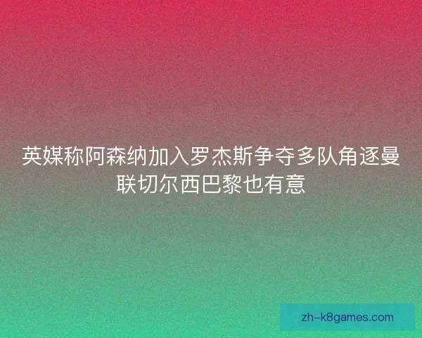 英媒称阿森纳加入罗杰斯争夺多队角逐曼联切尔西巴黎也有意 英媒称阿森纳加入罗杰斯争夺多队角逐曼联切尔西巴黎也有意