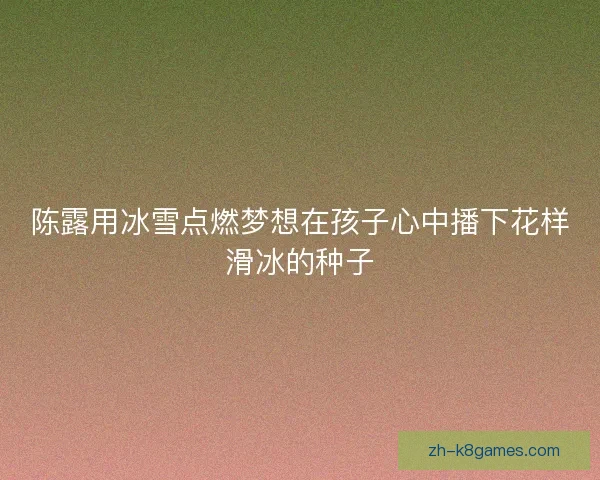 陈露用冰雪点燃梦想在孩子心中播下花样滑冰的种子