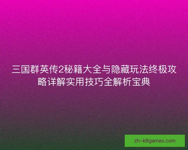 三国群英传2秘籍大全与隐藏玩法终极攻略详解实用技巧全解析宝典