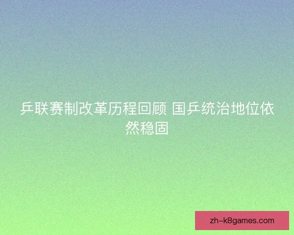 乒联赛制改革历程回顾 国乒统治地位依然稳固