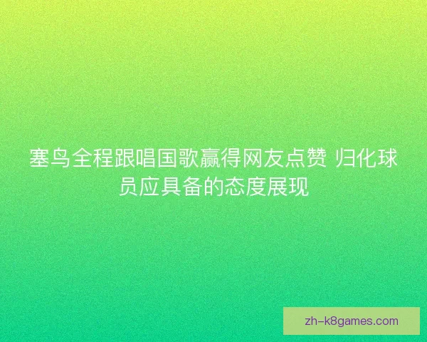 塞鸟全程跟唱国歌赢得网友点赞 归化球员应具备的态度展现