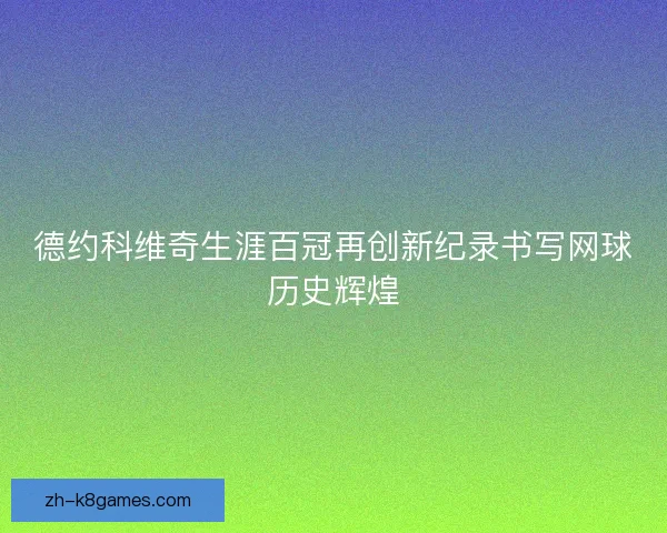 德约科维奇生涯百冠再创新纪录书写网球历史辉煌