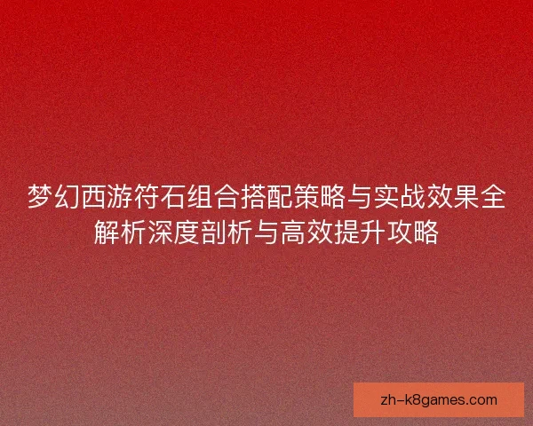 梦幻西游符石组合搭配策略与实战效果全解析深度剖析与高效提升攻略