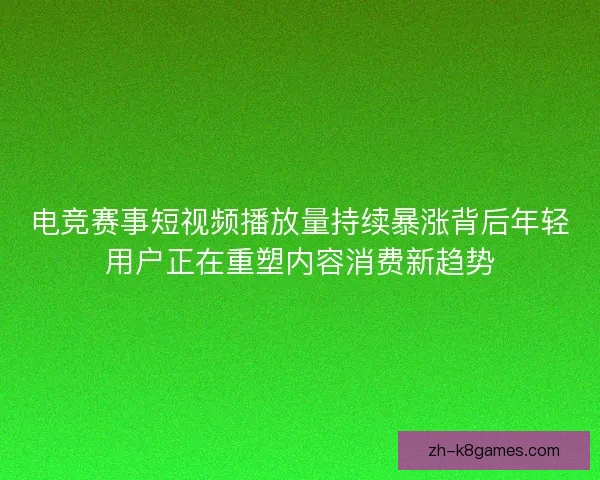 电竞赛事短视频播放量持续暴涨背后年轻用户正在重塑内容消费新趋势