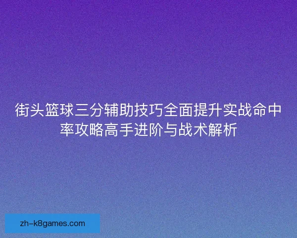 街头篮球三分辅助技巧全面提升实战命中率攻略高手进阶与战术解析