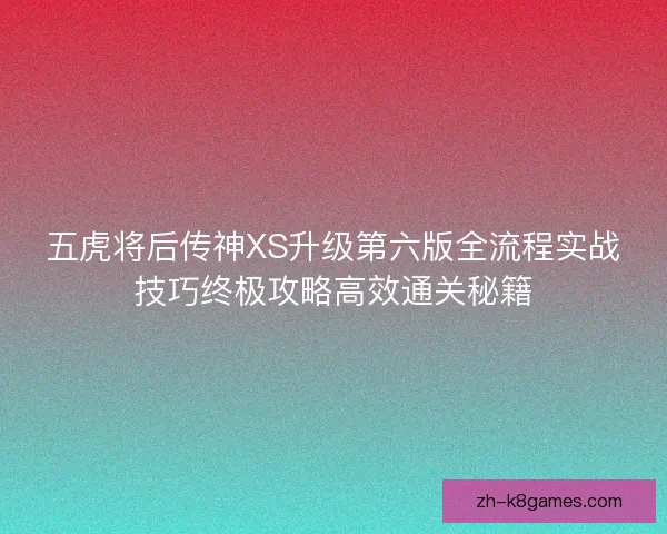 五虎将后传神XS升级第六版全流程实战技巧终极攻略高效通关秘籍