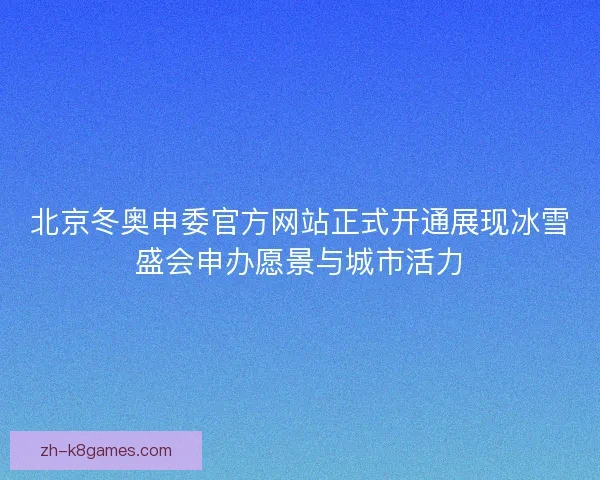 北京冬奥申委官方网站正式开通展现冰雪盛会申办愿景与城市活力