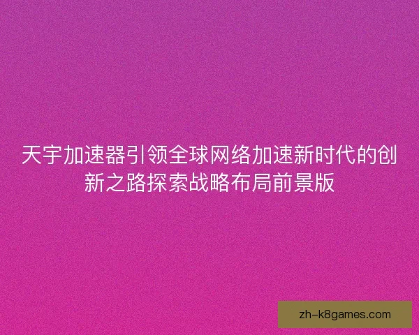 天宇加速器引领全球网络加速新时代的创新之路探索战略布局前景版