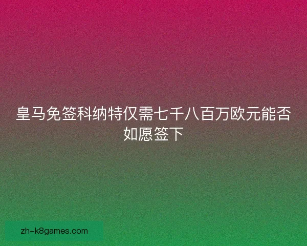 皇马免签科纳特仅需七千八百万欧元能否如愿签下