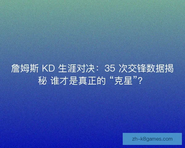 詹姆斯 KD 生涯对决：35 次交锋数据揭秘 谁才是真正的 “克星”？