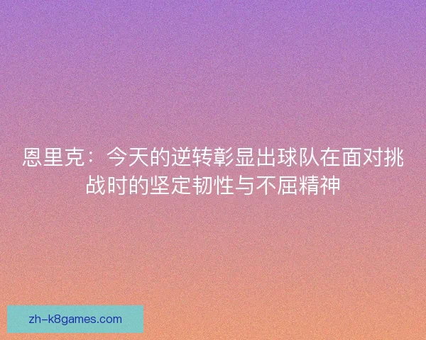 恩里克:今天的逆转彰显出球队在面对挑战时的坚定韧性与不屈精神 恩里克:今天的逆转彰显出球队在面对挑战时的坚定韧性与不屈精神