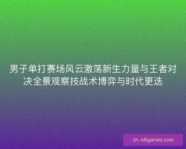 男子单打赛场风云激荡新生力量与王者对决全景观察技战术博弈与时代更迭 男子单打赛场风云激荡新生力量与王者对决全景观察技战术博弈与时代更迭