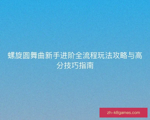 螺旋圆舞曲新手进阶全流程玩法攻略与高分技巧指南 螺旋圆舞曲新手进阶全流程玩法攻略与高分技巧指南