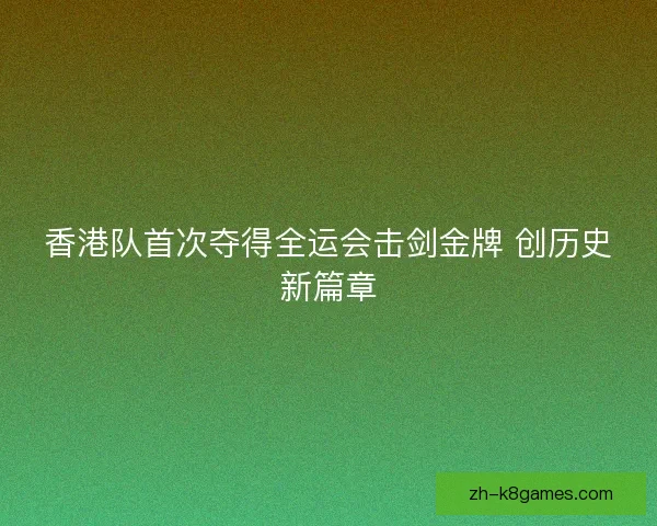 香港队首次夺得全运会击剑金牌 创历史新篇章 香港队首次夺得全运会击剑金牌 创历史新篇章