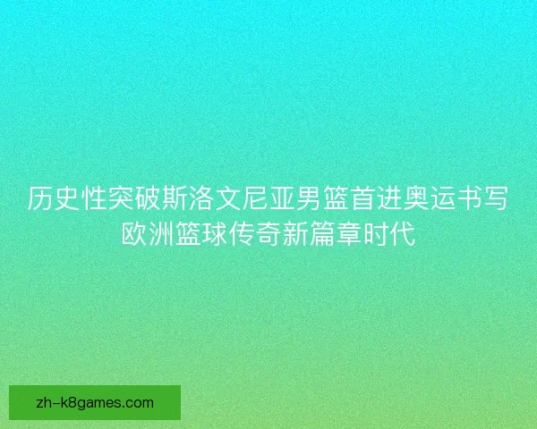 历史性突破斯洛文尼亚男篮首进奥运书写欧洲篮球传奇新篇章时代
