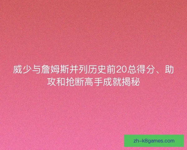 威少与詹姆斯并列历史前20总得分、助攻和抢断高手成就揭秘