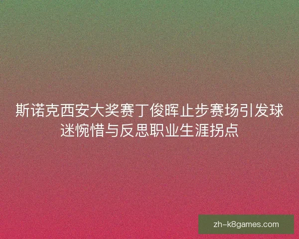 斯诺克西安大奖赛丁俊晖止步赛场引发球迷惋惜与反思职业生涯拐点