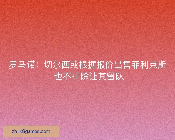 罗马诺：切尔西或根据报价出售菲利克斯 也不排除让其留队