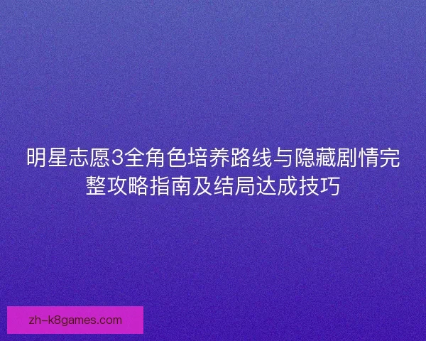 明星志愿3全角色培养路线与隐藏剧情完整攻略指南及结局达成技巧