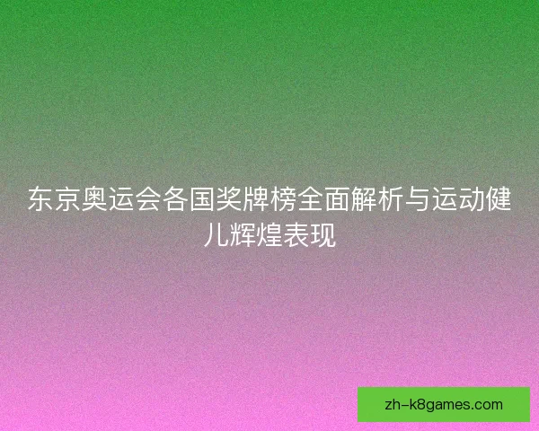 东京奥运会各国奖牌榜全面解析与运动健儿辉煌表现